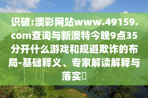 識(shí)破:澳彩網(wǎng)站www.49159.соm查詢與新澳特今晚9點(diǎn)35分開(kāi)什么游戲和規(guī)避欺詐的布局-基礎(chǔ)釋義、專家解讀解釋與落實(shí)?