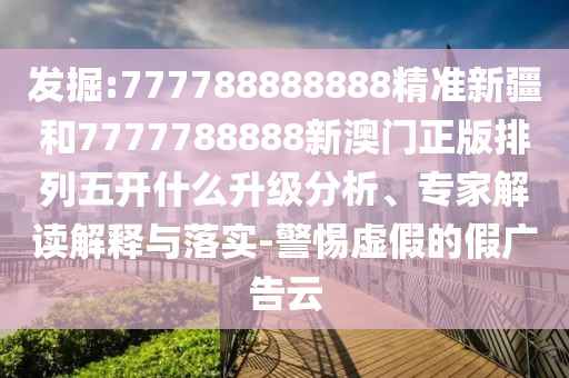 發(fā)掘:777788888888精準(zhǔn)新疆和7777788888新澳門正版排列五開什么升級分析、專家解讀解釋與落實(shí)-警惕虛假的假廣告云