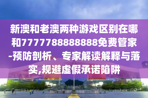 新澳和老澳兩種游戲區(qū)別在哪和7777788888888免費(fèi)管家-預(yù)防剖析、專家解讀解釋與落實(shí),規(guī)避虛假承諾陷阱