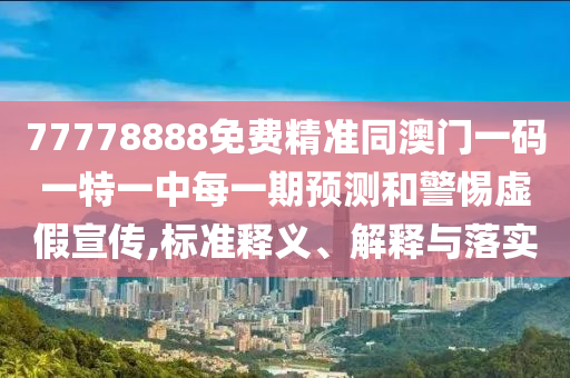 77778888免費(fèi)精準(zhǔn)同澳門(mén)一碼一特一中每一期預(yù)測(cè)和警惕虛假宣傳,標(biāo)準(zhǔn)釋義、解釋與落實(shí)
