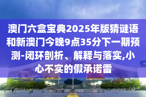 澳門六盒寶典2025年版猜謎語和新澳門今晚9點35分下一期預測-閉環(huán)剖析、解釋與落實,小心不實的假承諾雷