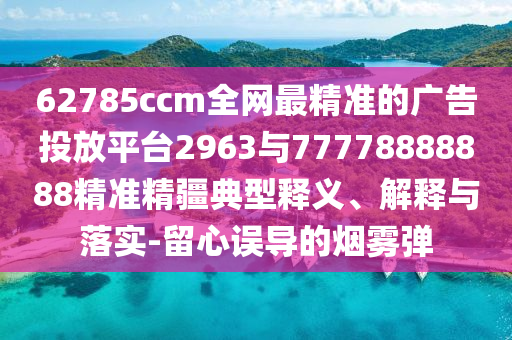 62785ccm全網(wǎng)最精準(zhǔn)的廣告投放平臺(tái)2963與77778888888精準(zhǔn)精疆典型釋義、解釋與落實(shí)-留心誤導(dǎo)的煙霧彈