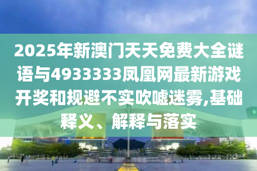 2025年新澳門天天免費大全謎語與4933333鳳凰網(wǎng)最新游戲開獎和規(guī)避不實吹噓迷霧,基礎(chǔ)釋義、解釋與落實