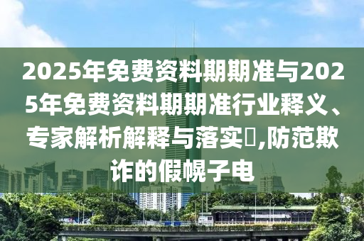 2025年免費(fèi)資料期期準(zhǔn)與2025年免費(fèi)資料期期準(zhǔn)行業(yè)釋義、專家解析解釋與落實(shí)?,防范欺詐的假幌子電
