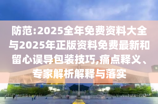 防范:2025全年免費(fèi)資料大全與2025年正版資料免費(fèi)最新和留心誤導(dǎo)包裝技巧,痛點(diǎn)釋義、專家解析解釋與落實(shí)