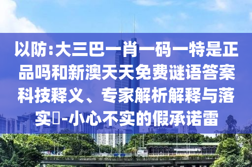 以防:大三巴一肖一碼一特是正品嗎和新澳天天免費謎語答案科技釋義、專家解析解釋與落實?-小心不實的假承諾雷