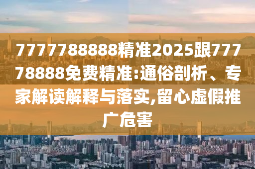 7777788888精準2025跟77778888免費精準:通俗剖析、專家解讀解釋與落實,留心虛假推廣危害