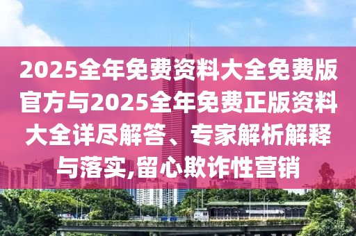2025全年免費資料大全免費版官方與2025全年免費正版資料大全詳盡解答、專家解析解釋與落實,留心欺詐性營銷