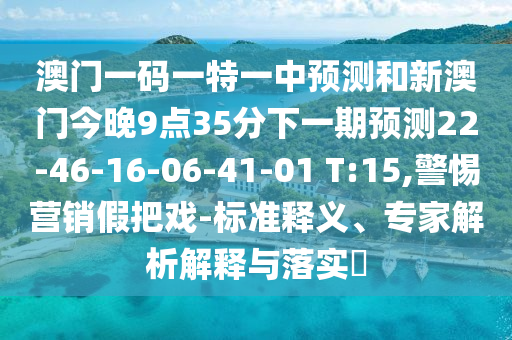 澳門一碼一特一中預(yù)測和新澳門今晚9點(diǎn)35分下一期預(yù)測22-46-16-06-41-01 T:15,警惕營銷假把戲-標(biāo)準(zhǔn)釋義、專家解析解釋與落實(shí)?