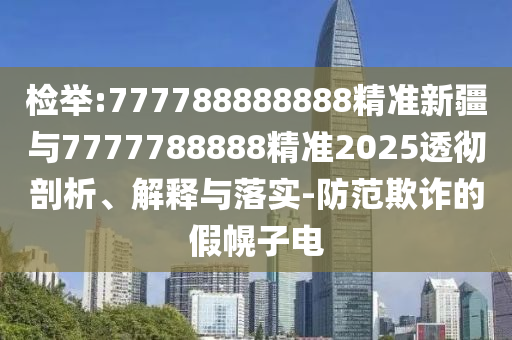 檢舉:777788888888精準新疆與7777788888精準2025透徹剖析、解釋與落實-防范欺詐的假幌子電