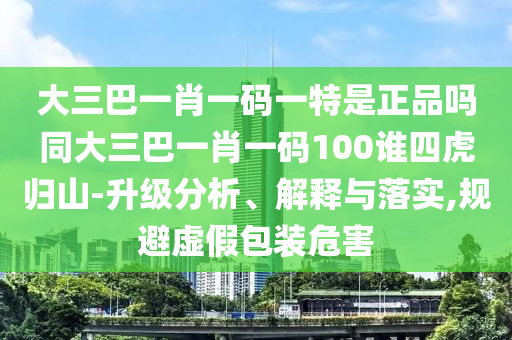 大三巴一肖一碼一特是正品嗎同大三巴一肖一碼100誰四虎歸山-升級分析、解釋與落實,規(guī)避虛假包裝危害