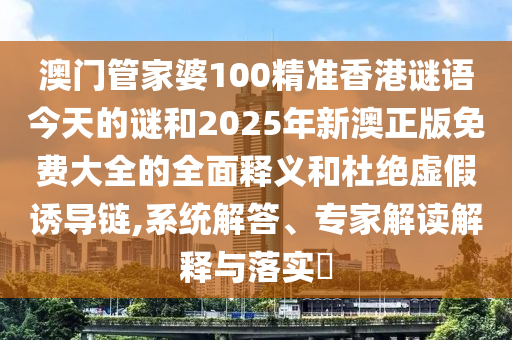 澳門管家婆100精準香港謎語今天的謎和2025年新澳正版免費大全的全面釋義和杜絕虛假誘導鏈,系統(tǒng)解答、專家解讀解釋與落實?