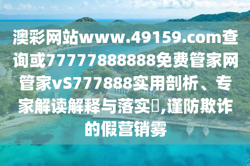 澳彩網(wǎng)站www.49159.соm查詢或77777888888免費(fèi)管家網(wǎng)管家vS777888實(shí)用剖析、專家解讀解釋與落實(shí)?,謹(jǐn)防欺詐的假營(yíng)銷霧