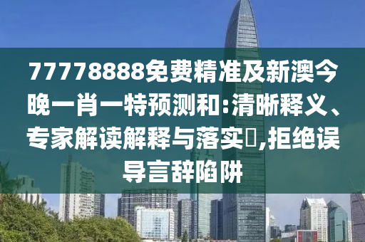 77778888免費精準及新澳今晚一肖一特預測和:清晰釋義、專家解讀解釋與落實?,拒絕誤導言辭陷阱