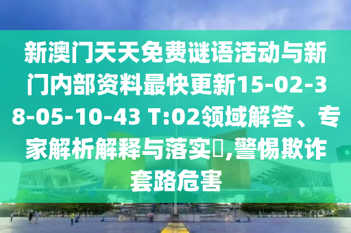 新澳門天天免費(fèi)謎語活動(dòng)與新門內(nèi)部資料最快更新15-02-38-05-10-43 T:02領(lǐng)域解答、專家解析解釋與落實(shí)?,警惕欺詐套路危害