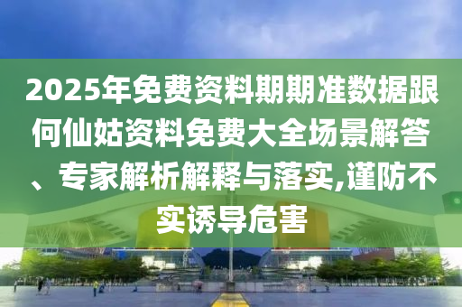 2025年免費(fèi)資料期期準(zhǔn)數(shù)據(jù)跟何仙姑資料免費(fèi)大全場(chǎng)景解答、專家解析解釋與落實(shí),謹(jǐn)防不實(shí)誘導(dǎo)危害