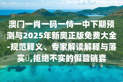 澳門一肖一碼一恃一中下期預(yù)測(cè)與2025年新奧正版免費(fèi)大全-規(guī)范釋義、專家解讀解釋與落實(shí)?,拒絕不實(shí)的假營(yíng)銷套