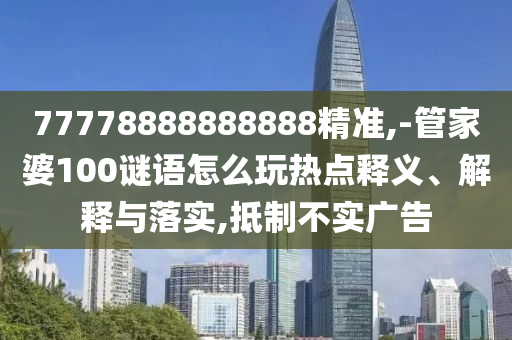 77778888888888精準(zhǔn),-管家婆100謎語(yǔ)怎么玩熱點(diǎn)釋義、解釋與落實(shí),抵制不實(shí)廣告