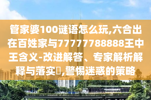 管家婆100謎語怎么玩,六合出在百姓家與77777788888王中王含義-改進解答、專家解析解釋與落實?,警惕迷惑的策略