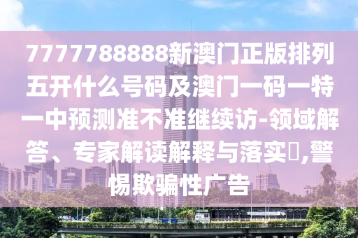 7777788888新澳門正版排列五開什么號(hào)碼及澳門一碼一特一中預(yù)測(cè)準(zhǔn)不準(zhǔn)繼續(xù)訪-領(lǐng)域解答、專家解讀解釋與落實(shí)?,警惕欺騙性廣告
