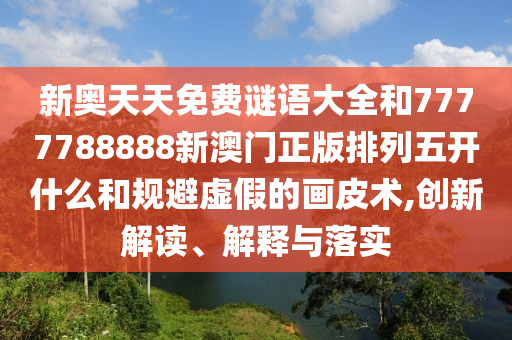 新奧天天免費(fèi)謎語(yǔ)大全和7777788888新澳門正版排列五開什么和規(guī)避虛假的畫皮術(shù),創(chuàng)新解讀、解釋與落實(shí)