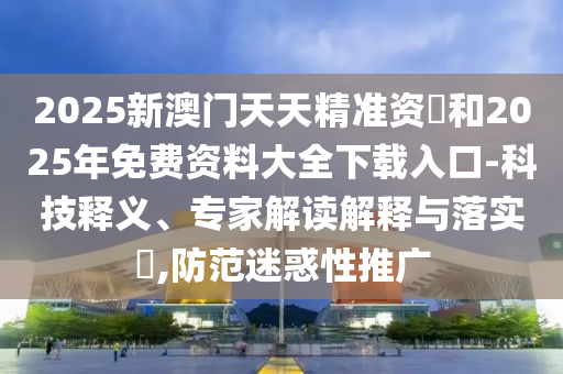 2025新澳門天天精準(zhǔn)資枓和2025年免費(fèi)資料大全下載入口-科技釋義、專家解讀解釋與落實(shí)?,防范迷惑性推廣