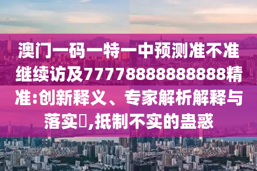 澳門一碼一特一中預測準不準繼續(xù)訪及77778888888888精準:創(chuàng)新釋義、專家解析解釋與落實?,抵制不實的蠱惑