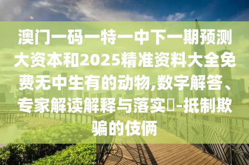 澳門一碼一特一中下一期預(yù)測(cè)大資本和2025精準(zhǔn)資料大全免費(fèi)無(wú)中生有的動(dòng)物,數(shù)字解答、專家解讀解釋與落實(shí)?-抵制欺騙的伎倆