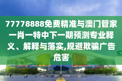 77778888免費(fèi)精準(zhǔn)與澳門管家一肖一特中下一期預(yù)測專業(yè)釋義、解釋與落實(shí),規(guī)避欺騙廣告危害
