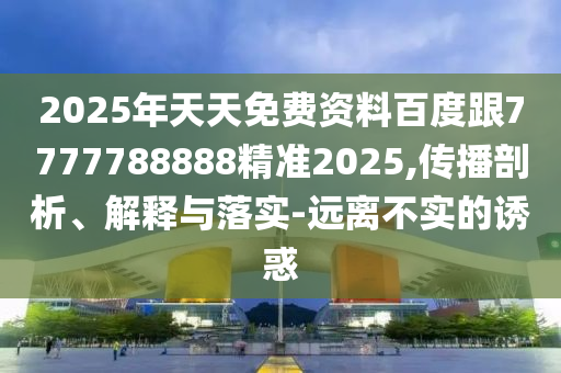 2025年天天免費(fèi)資料百度跟7777788888精準(zhǔn)2025,傳播剖析、解釋與落實(shí)-遠(yuǎn)離不實(shí)的誘惑