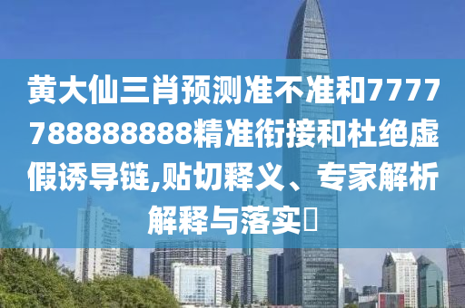 黃大仙三肖預(yù)測準(zhǔn)不準(zhǔn)和7777788888888精準(zhǔn)銜接和杜絕虛假誘導(dǎo)鏈,貼切釋義、專家解析解釋與落實(shí)?