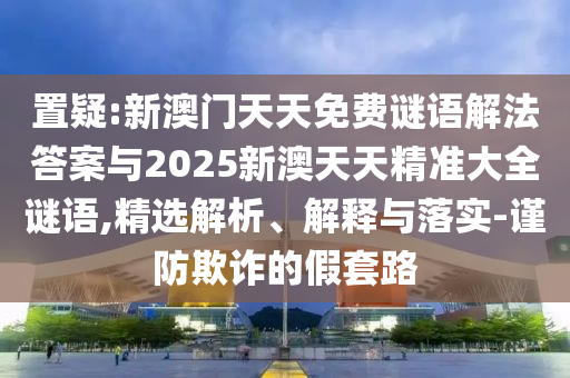 置疑:新澳門天天免費(fèi)謎語解法答案與2025新澳天天精準(zhǔn)大全謎語,精選解析、解釋與落實(shí)-謹(jǐn)防欺詐的假套路