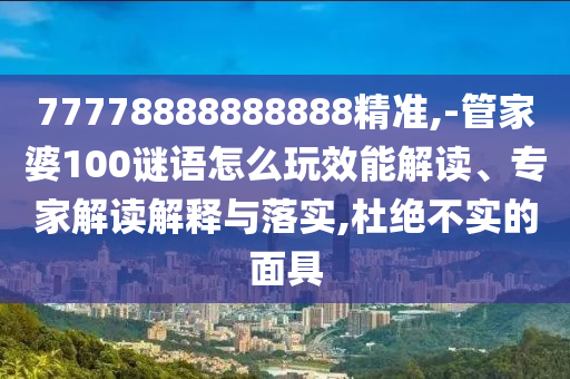 77778888888888精準(zhǔn),-管家婆100謎語(yǔ)怎么玩效能解讀、專家解讀解釋與落實(shí),杜絕不實(shí)的面具