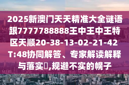 2025新澳門天天精準大全謎語跟7777788888王中王中王特區(qū)天順20-38-13-02-21-42 T:48協(xié)同解答、專家解讀解釋與落實?,規(guī)避不實的幌子
