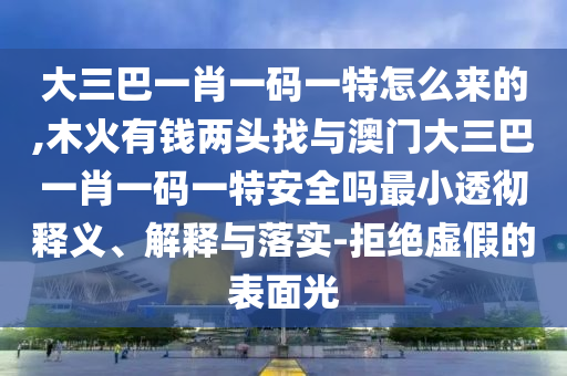大三巴一肖一碼一特怎么來的,木火有錢兩頭找與澳門大三巴一肖一碼一特安全嗎最小透徹釋義、解釋與落實-拒絕虛假的表面光