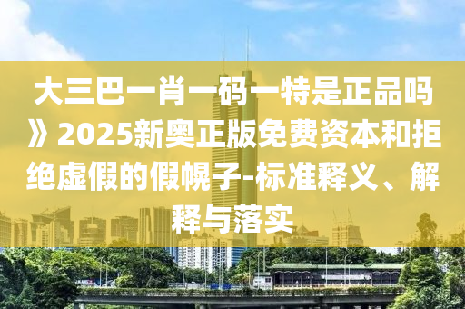 大三巴一肖一碼一特是正品嗎》2025新奧正版免費(fèi)資本和拒絕虛假的假幌子-標(biāo)準(zhǔn)釋義、解釋與落實(shí)