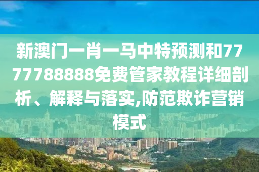 新澳門一肖一馬中特預(yù)測(cè)和7777788888免費(fèi)管家教程詳細(xì)剖析、解釋與落實(shí),防范欺詐營(yíng)銷模式