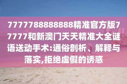 7777788888888精準(zhǔn)官方版77777和新澳門天天精準(zhǔn)大全謎語送動(dòng)手術(shù):通俗剖析、解釋與落實(shí),拒絕虛假的誘惑