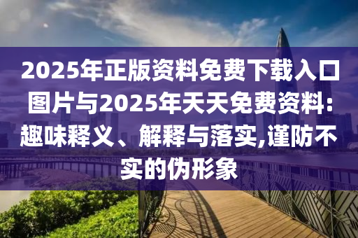 2025年正版資料免費(fèi)下載入口圖片與2025年天天免費(fèi)資料:趣味釋義、解釋與落實(shí),謹(jǐn)防不實(shí)的偽形象