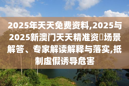 2025年天天免費(fèi)資料,2025與2025新澳門天天精準(zhǔn)資枓場(chǎng)景解答、專家解讀解釋與落實(shí),抵制虛假誘導(dǎo)危害