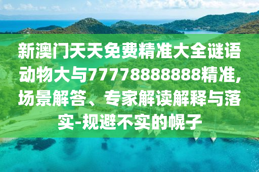 新澳門天天免費精準大全謎語動物大與77778888888精準,場景解答、專家解讀解釋與落實-規(guī)避不實的幌子