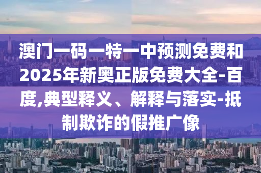 澳門一碼一特一中預(yù)測(cè)免費(fèi)和2025年新奧正版免費(fèi)大全-百度,典型釋義、解釋與落實(shí)-抵制欺詐的假推廣像