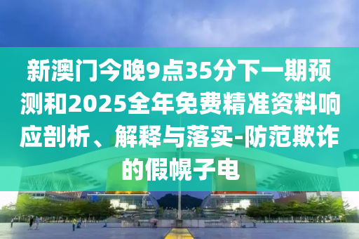 新澳門今晚9點(diǎn)35分下一期預(yù)測(cè)和2025全年免費(fèi)精準(zhǔn)資料響應(yīng)剖析、解釋與落實(shí)-防范欺詐的假幌子電