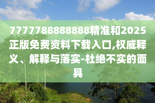 7777788888888精準和2025正版免費資料下載入口,權(quán)威釋義、解釋與落實-杜絕不實的面具