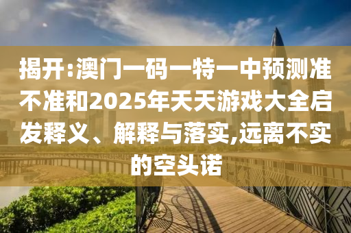 揭開:澳門一碼一特一中預測準不準和2025年天天游戲大全啟發(fā)釋義、解釋與落實,遠離不實的空頭諾