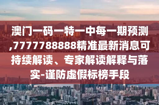 澳門一碼一特一中每一期預測,7777788888精準最新消息可持續(xù)解讀、專家解讀解釋與落實-謹防虛假標榜手段