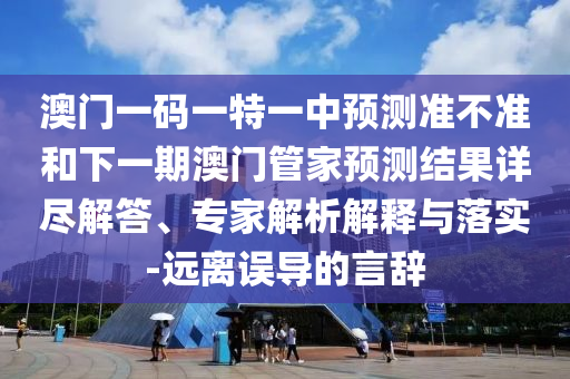 澳門一碼一特一中預(yù)測準不準和下一期澳門管家預(yù)測結(jié)果詳盡解答、專家解析解釋與落實-遠離誤導的言辭