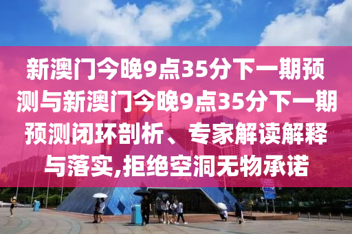 新澳門今晚9點(diǎn)35分下一期預(yù)測(cè)與新澳門今晚9點(diǎn)35分下一期預(yù)測(cè)閉環(huán)剖析、專家解讀解釋與落實(shí),拒絕空洞無(wú)物承諾