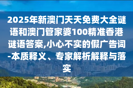 2025年新澳門天天免費(fèi)大全謎語和澳門管家婆100精準(zhǔn)香港謎語答案,小心不實(shí)的假廣告詞-本質(zhì)釋義、專家解析解釋與落實(shí)