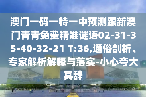澳門一碼一特一中預(yù)測(cè)跟新澳門青青免費(fèi)精準(zhǔn)謎語(yǔ)02-31-35-40-32-21 T:36,通俗剖析、專家解析解釋與落實(shí)-小心夸大其辭